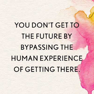 Quote card: You don't get to the future by bypassing the human experience of getting there.